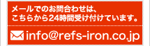 直接メールでのお問合わせはinfo@refs-iron.co.jpまで。24時間いつでも受け付けています。